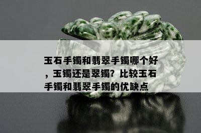 玉石手镯和翡翠手镯哪个好，玉镯还是翠镯？比较玉石手镯和翡翠手镯的优缺点