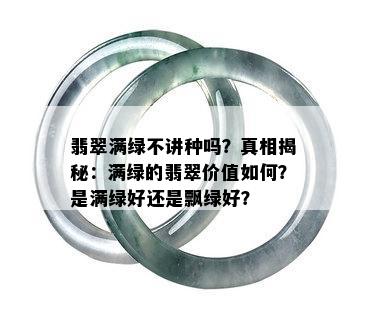 翡翠满绿不讲种吗？真相揭秘：满绿的翡翠价值如何？是满绿好还是飘绿好？