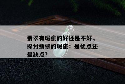 翡翠有瑕疵的好还是不好，探讨翡翠的瑕疵：是优点还是缺点？