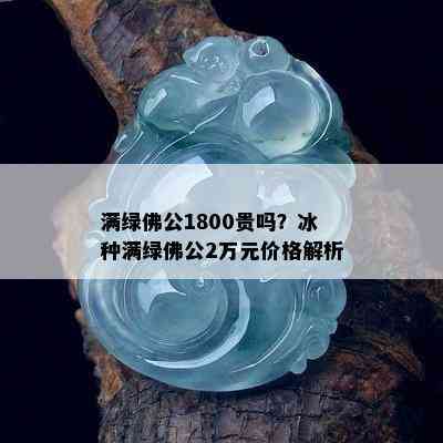 满绿佛公1800贵吗？冰种满绿佛公2万元价格解析