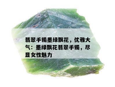 翡翠手镯墨绿飘花，优雅大气：墨绿飘花翡翠手镯，尽显女性魅力