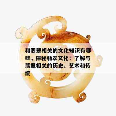 和翡翠相关的文化知识有哪些，探秘翡翠文化：了解与翡翠相关的历史、艺术和传统