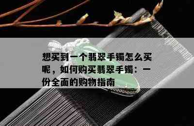 想买到一个翡翠手镯怎么买呢，如何购买翡翠手镯：一份全面的购物指南