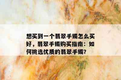 想买到一个翡翠手镯怎么买好，翡翠手镯购买指南：如何挑选优质的翡翠手镯？