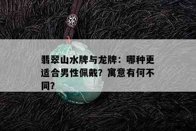 翡翠山水牌与龙牌：哪种更适合男性佩戴？寓意有何不同？