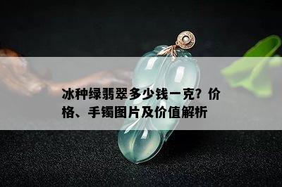 冰种绿翡翠多少钱一克？价格、手镯图片及价值解析