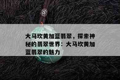 大马坎黄加蓝翡翠，探索神秘的翡翠世界：大马坎黄加蓝翡翠的魅力