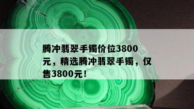 腾冲翡翠手镯价位3800元，精选腾冲翡翠手镯，仅售3800元！