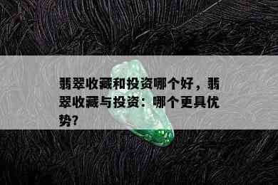 翡翠收藏和投资哪个好，翡翠收藏与投资：哪个更具优势？