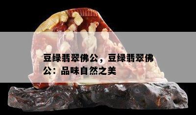 豆绿翡翠佛公，豆绿翡翠佛公：品味自然之美