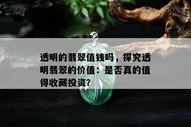 透明的翡翠值钱吗，探究透明翡翠的价值：是否真的值得收藏投资？