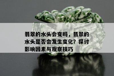 翡翠的水头会变吗，翡翠的水头是否会发生变化？探讨影响因素与观察技巧