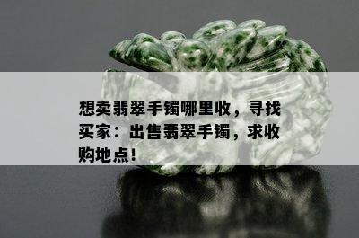 想卖翡翠手镯哪里收，寻找买家：出售翡翠手镯，求收购地点！