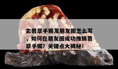 卖翡翠手镯发朋友圈怎么写，如何在朋友圈成功推销翡翠手镯？关键点大揭秘！