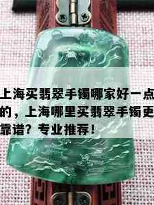 上海买翡翠手镯哪家好一点的，上海哪里买翡翠手镯更靠谱？专业推荐！