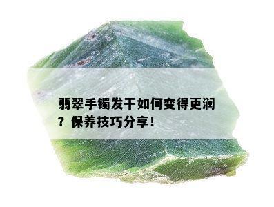 翡翠手镯发干如何变得更润？保养技巧分享！