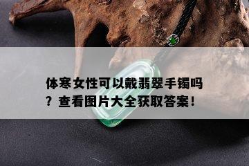 体寒女性可以戴翡翠手镯吗？查看图片大全获取答案！