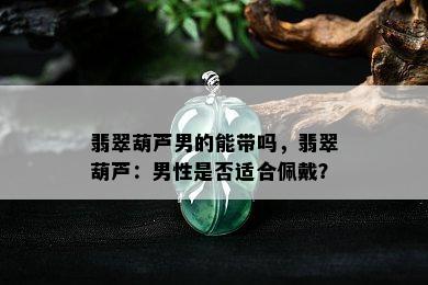 翡翠葫芦男的能带吗，翡翠葫芦：男性是否适合佩戴？