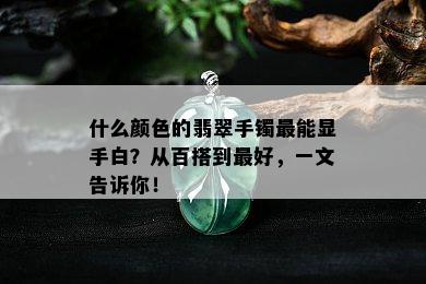 什么颜色的翡翠手镯最能显手白？从百搭到更好，一文告诉你！