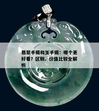 翡翠手镯和玉手镯：哪个更好看？区别、价值比较全解析