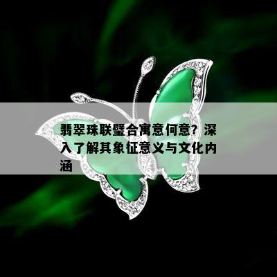 翡翠珠联璧合寓意何意？深入了解其象征意义与文化内涵