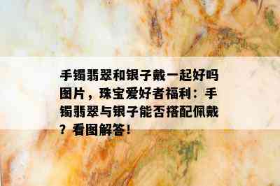 手镯翡翠和银子戴一起好吗图片，珠宝爱好者福利：手镯翡翠与银子能否搭配佩戴？看图解答！