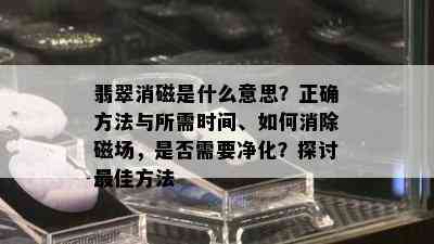 翡翠消磁是什么意思？正确方法与所需时间、如何消除磁场，是否需要净化？探讨更佳方法