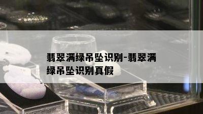 翡翠满绿吊坠识别-翡翠满绿吊坠识别真假