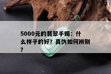 5000元的翡翠手镯：什么样子的好？真伪如何辨别？