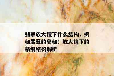 翡翠放大镜下什么结构，揭秘翡翠的奥秘：放大镜下的精细结构解析