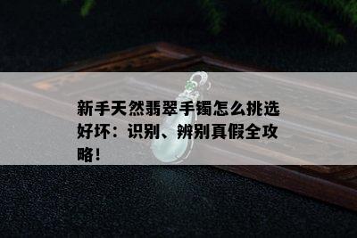 新手天然翡翠手镯怎么挑选好坏：识别、辨别真假全攻略！