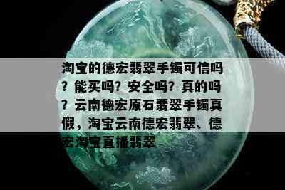 淘宝的德宏翡翠手镯可信吗？能买吗？安全吗？真的吗？云南德宏原石翡翠手镯真假，淘宝云南德宏翡翠、德宏淘宝直播翡翠