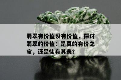 翡翠有价值没有价值，探讨翡翠的价值：是真的有价之宝，还是徒有其表？