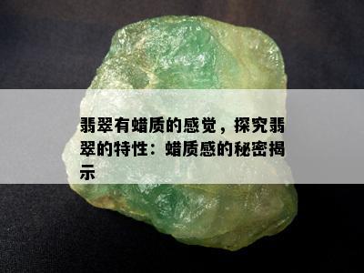 翡翠有蜡质的感觉，探究翡翠的特性：蜡质感的秘密揭示