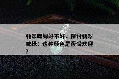 翡翠啤绿好不好，探讨翡翠啤绿：这种颜色是否受欢迎？