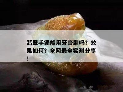 翡翠手镯能用牙膏刷吗？效果如何？全网最全实测分享！