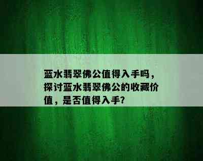 蓝水翡翠佛公值得入手吗，探讨蓝水翡翠佛公的收藏价值，是否值得入手？