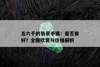 五六千的翡翠手镯：是否算好？全图欣赏与价格解析