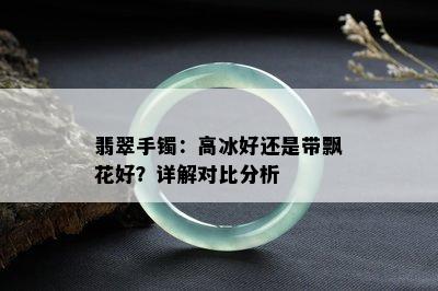 翡翠手镯：高冰好还是带飘花好？详解对比分析