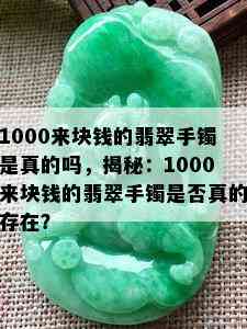 1000来块钱的翡翠手镯是真的吗，揭秘：1000来块钱的翡翠手镯是否真的存在？