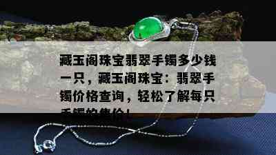 藏玉阁珠宝翡翠手镯多少钱一只，藏玉阁珠宝：翡翠手镯价格查询，轻松了解每只手镯的售价！