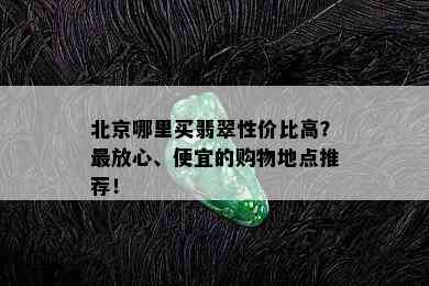 北京哪里买翡翠性价比高？最放心、便宜的购物地点推荐！