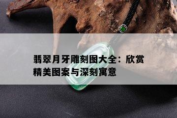 翡翠月牙雕刻图大全：欣赏精美图案与深刻寓意