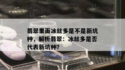 翡翠里面冰丝多是不是新坑种，解析翡翠：冰丝多是否代表新坑种？