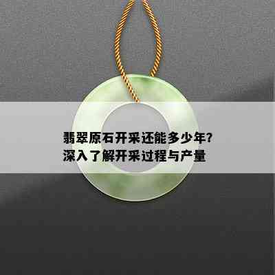 翡翠原石开采还能多少年？深入了解开采过程与产量