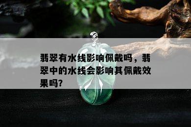 翡翠有水线影响佩戴吗，翡翠中的水线会影响其佩戴效果吗？