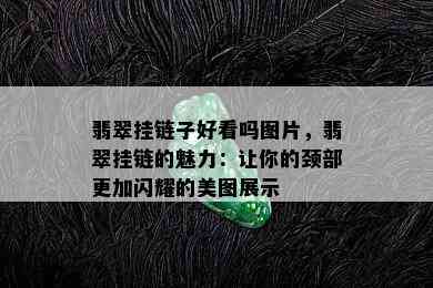 翡翠挂链子好看吗图片，翡翠挂链的魅力：让你的颈部更加闪耀的美图展示