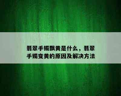 翡翠手镯飘黄是什么，翡翠手镯变黄的原因及解决方法