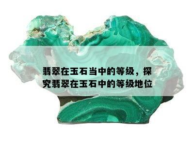 翡翠在玉石当中的等级，探究翡翠在玉石中的等级地位