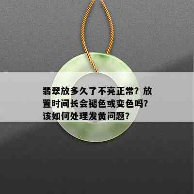 翡翠放多久了不亮正常？放置时间长会褪色或变色吗？该如何处理发黄问题？